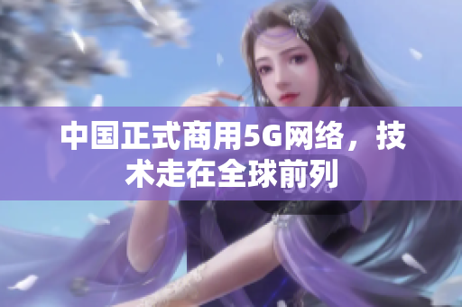 中国正式商用5G网络，技术走在全球前列