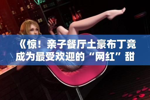 《惊！亲子餐厅土豪布丁竟成为最受欢迎的“网红”甜点》