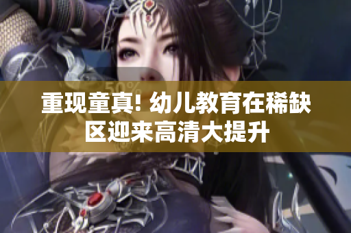 重现童真! 幼儿教育在稀缺区迎来高清大提升