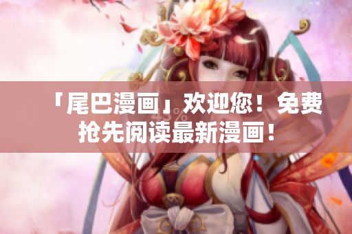 「尾巴漫画」欢迎您！免费抢先阅读最新漫画！