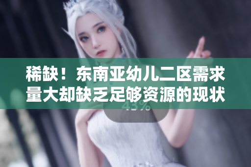 稀缺！东南亚幼儿二区需求量大却缺乏足够资源的现状