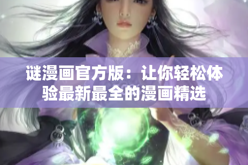 谜漫画官方版：让你轻松体验最新最全的漫画精选