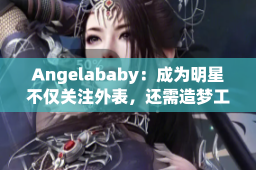 Angelababy：成为明星不仅关注外表，还需造梦工厂应援