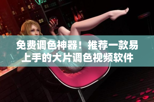 免费调色神器！推荐一款易上手的大片调色视频软件
