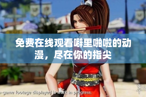 免费在线观看噼里啪啦的动漫，尽在你的指尖
