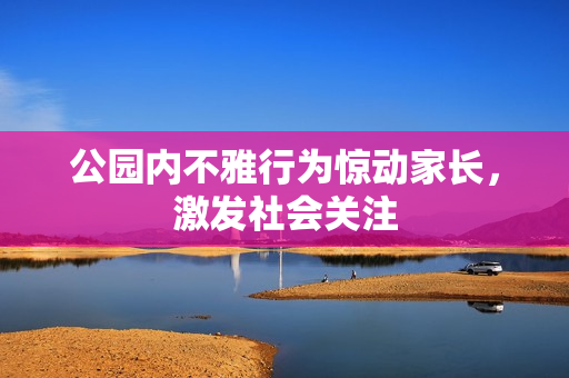 公园内不雅行为惊动家长，激发社会关注