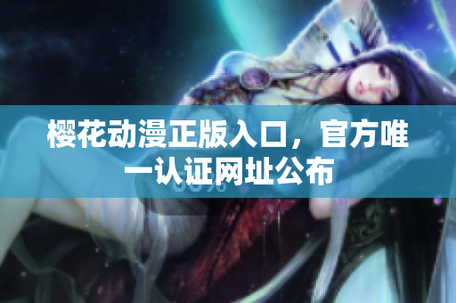 樱花动漫正版入口，官方唯一认证网址公布