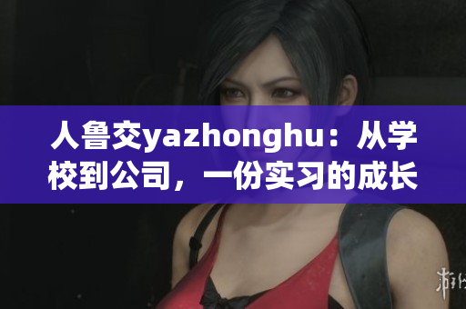人鲁交yazhonghu：从学校到公司，一份实习的成长记录。