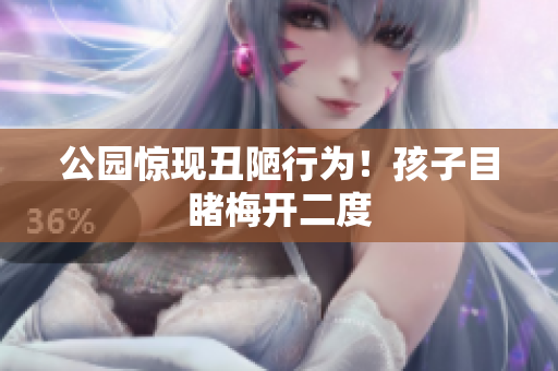 公园惊现丑陋行为！孩子目睹梅开二度