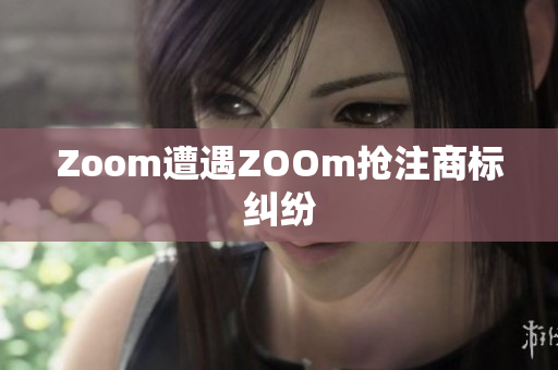 Zoom遭遇ZOOm抢注商标纠纷