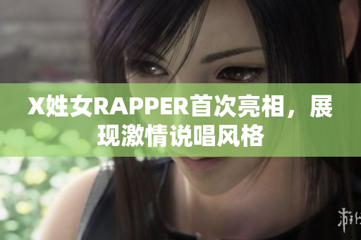 X姓女RAPPER首次亮相，展现激情说唱风格