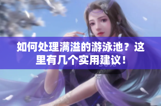 如何处理满溢的游泳池？这里有几个实用建议！