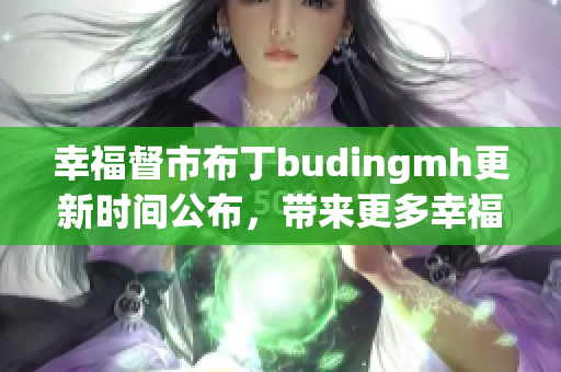幸福督市布丁budingmh更新时间公布，带来更多幸福感！