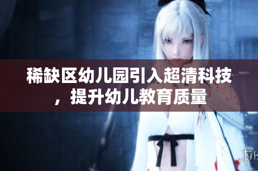 稀缺区幼儿园引入超清科技，提升幼儿教育质量