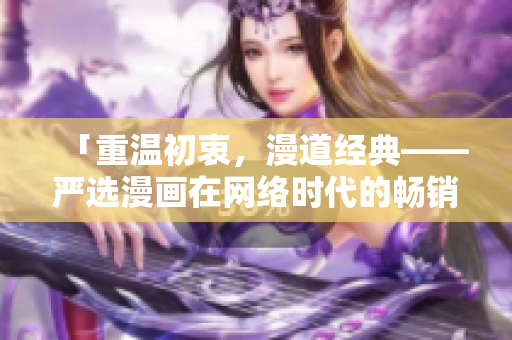 「重温初衷，漫道经典——严选漫画在网络时代的畅销密码」