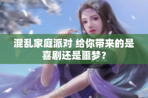 混乱家庭派对 给你带来的是喜剧还是噩梦？