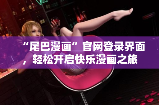 “尾巴漫画”官网登录界面，轻松开启快乐漫画之旅