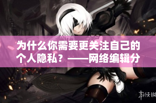 为什么你需要更关注自己的个人隐私？——网络编辑分享隐私漫画