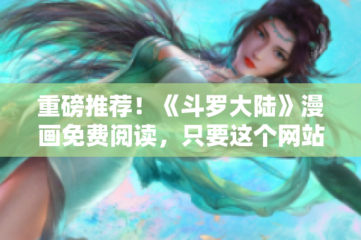 重磅推荐！《斗罗大陆》漫画免费阅读，只要这个网站就够了！