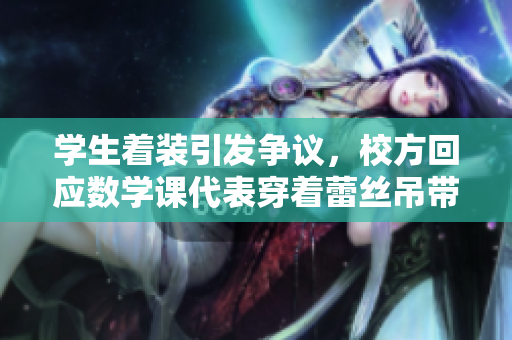学生着装引发争议，校方回应数学课代表穿着蕾丝吊带背心事件