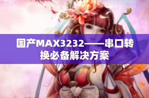 国产MAX3232——串口转换必备解决方案