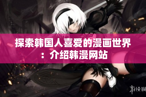 探索韩国人喜爱的漫画世界：介绍韩漫网站