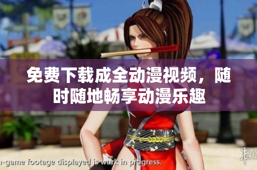 免费下载成全动漫视频，随时随地畅享动漫乐趣