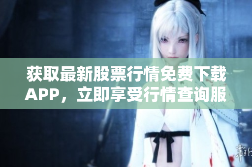 获取最新股票行情免费下载APP，立即享受行情查询服务