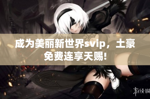 成为美丽新世界svip，土豪免费连享天赐!