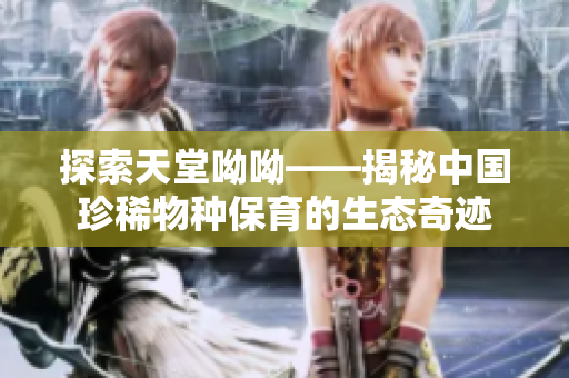 探索天堂呦呦——揭秘中国珍稀物种保育的生态奇迹