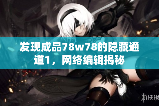 发现成品78w78的隐藏通道1，网络编辑揭秘