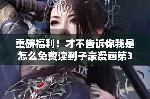 重磅福利！才不告诉你我是怎么免费读到子豪漫画第39话的！