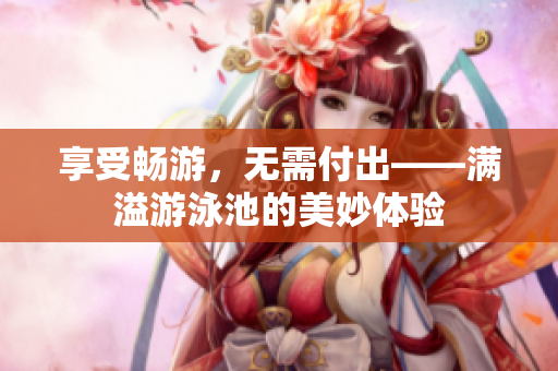 享受畅游，无需付出——满溢游泳池的美妙体验