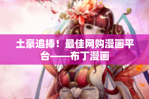 土豪追捧！最佳网购漫画平台——布丁漫画