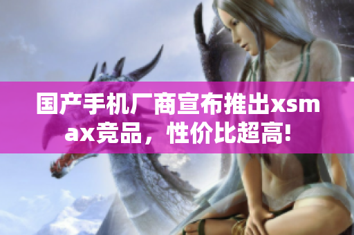国产手机厂商宣布推出xsmax竞品，性价比超高!