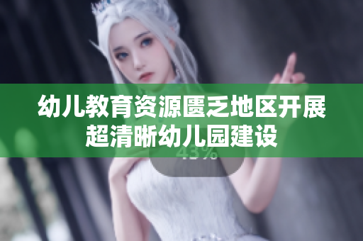 幼儿教育资源匮乏地区开展超清晰幼儿园建设