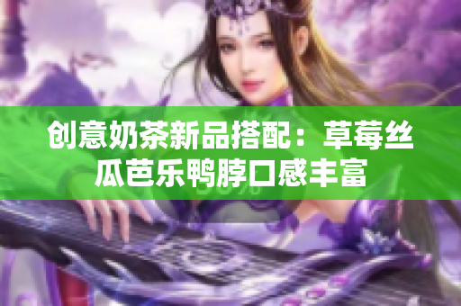 创意奶茶新品搭配：草莓丝瓜芭乐鸭脖口感丰富
