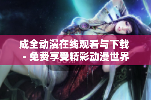 成全动漫在线观看与下载 - 免费享受精彩动漫世界