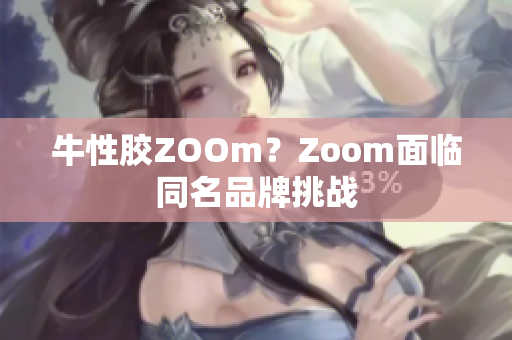 牛性胶ZOOm？Zoom面临同名品牌挑战