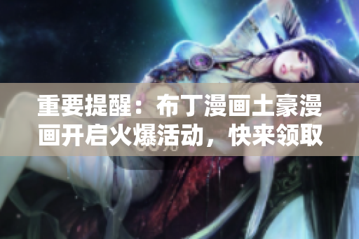 重要提醒：布丁漫画土豪漫画开启火爆活动，快来领取福利！