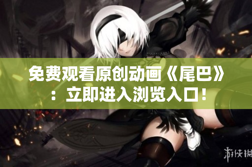 免费观看原创动画《尾巴》：立即进入浏览入口！