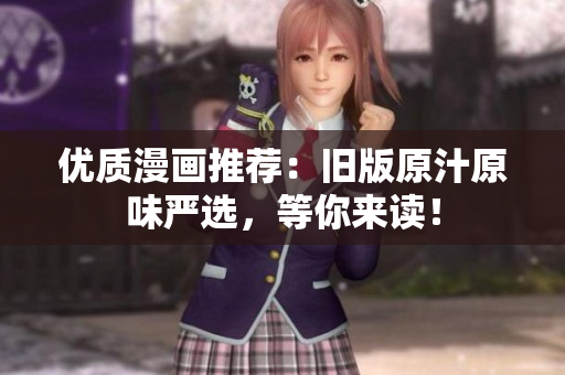 优质漫画推荐：旧版原汁原味严选，等你来读！