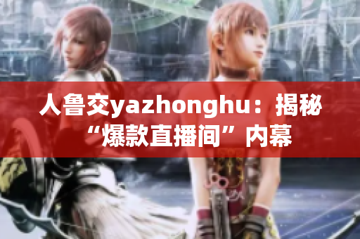 人鲁交yazhonghu：揭秘“爆款直播间”内幕