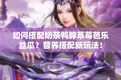 如何搭配奶茶鸭脖草莓芭乐丝瓜？营养搭配新玩法！