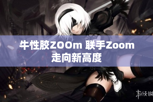 牛性胶ZOOm 联手Zoom走向新高度