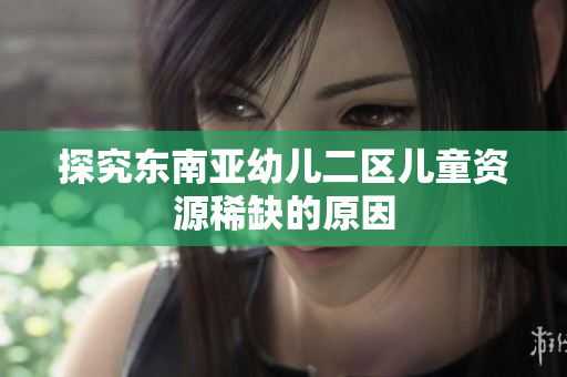 探究东南亚幼儿二区儿童资源稀缺的原因