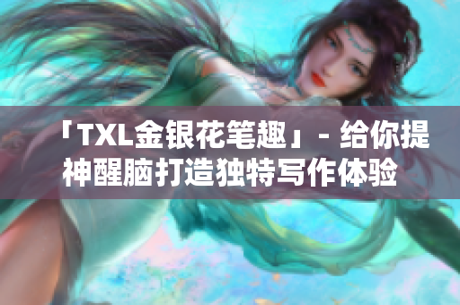 「TXL金银花笔趣」- 给你提神醒脑打造独特写作体验
