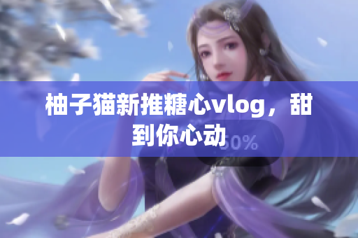 柚子猫新推糖心vlog，甜到你心动