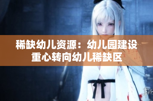 稀缺幼儿资源：幼儿园建设重心转向幼儿稀缺区