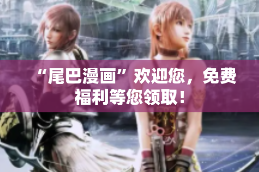“尾巴漫画”欢迎您，免费福利等您领取！
